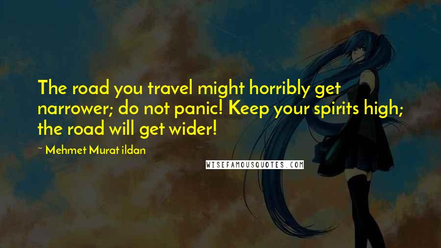 Mehmet Murat Ildan Quotes: The road you travel might horribly get narrower; do not panic! Keep your spirits high; the road will get wider!