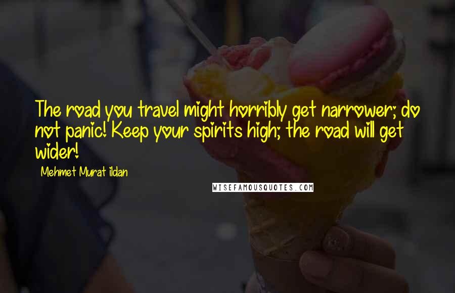 Mehmet Murat Ildan Quotes: The road you travel might horribly get narrower; do not panic! Keep your spirits high; the road will get wider!