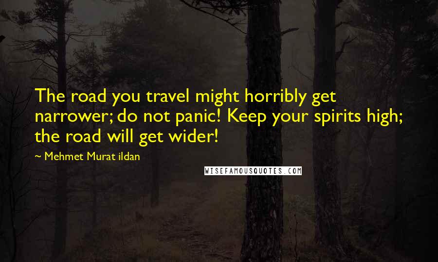 Mehmet Murat Ildan Quotes: The road you travel might horribly get narrower; do not panic! Keep your spirits high; the road will get wider!