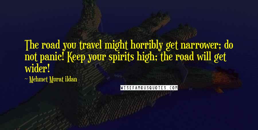 Mehmet Murat Ildan Quotes: The road you travel might horribly get narrower; do not panic! Keep your spirits high; the road will get wider!