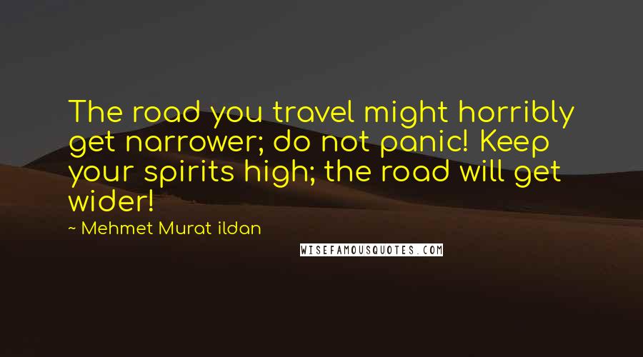 Mehmet Murat Ildan Quotes: The road you travel might horribly get narrower; do not panic! Keep your spirits high; the road will get wider!