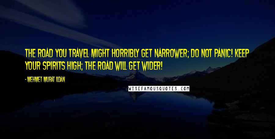 Mehmet Murat Ildan Quotes: The road you travel might horribly get narrower; do not panic! Keep your spirits high; the road will get wider!