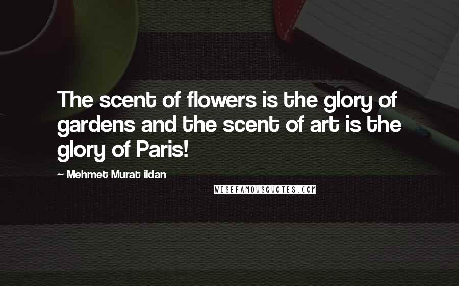 Mehmet Murat Ildan Quotes: The scent of flowers is the glory of gardens and the scent of art is the glory of Paris!