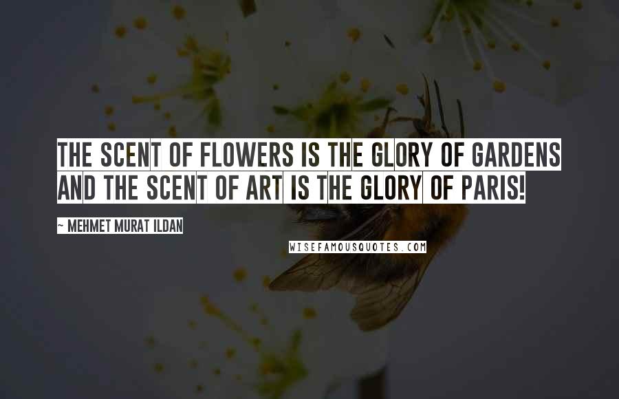 Mehmet Murat Ildan Quotes: The scent of flowers is the glory of gardens and the scent of art is the glory of Paris!