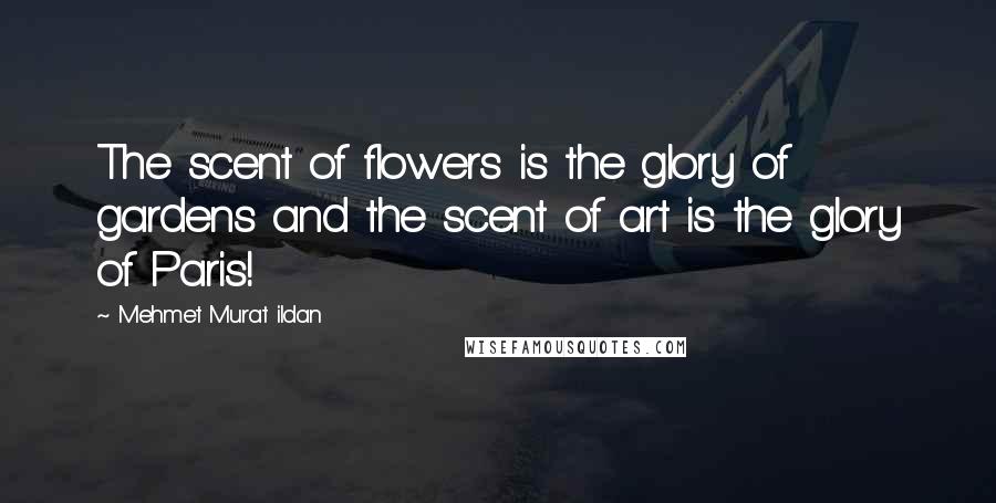 Mehmet Murat Ildan Quotes: The scent of flowers is the glory of gardens and the scent of art is the glory of Paris!