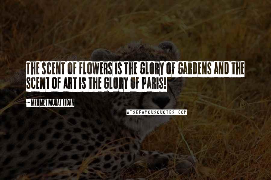 Mehmet Murat Ildan Quotes: The scent of flowers is the glory of gardens and the scent of art is the glory of Paris!