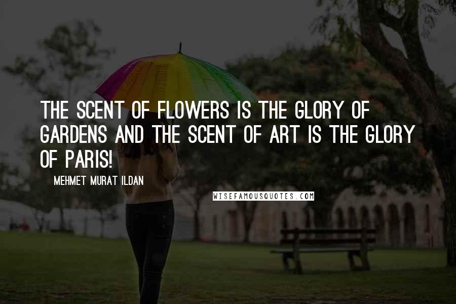 Mehmet Murat Ildan Quotes: The scent of flowers is the glory of gardens and the scent of art is the glory of Paris!