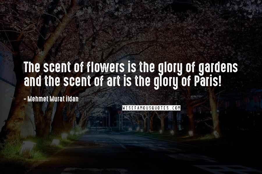 Mehmet Murat Ildan Quotes: The scent of flowers is the glory of gardens and the scent of art is the glory of Paris!