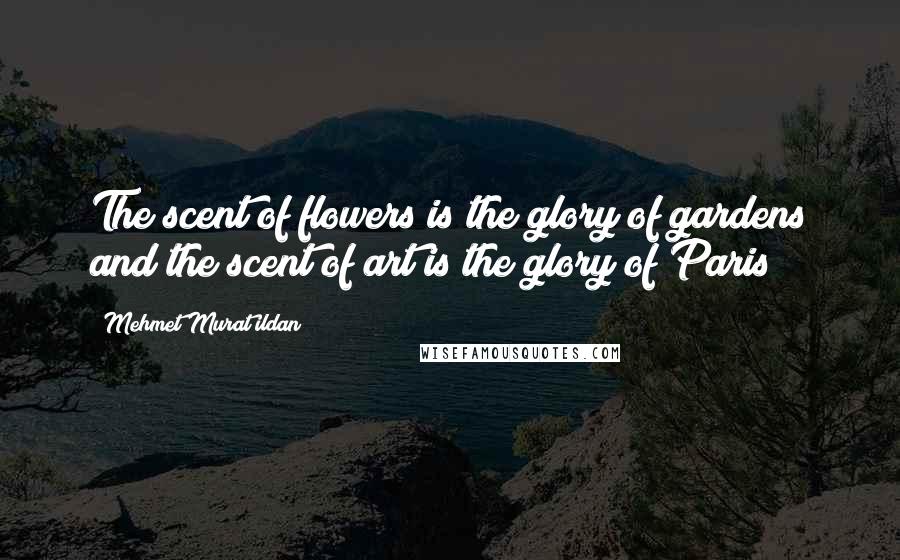 Mehmet Murat Ildan Quotes: The scent of flowers is the glory of gardens and the scent of art is the glory of Paris!