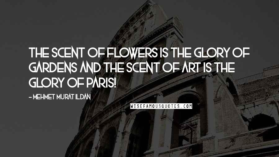 Mehmet Murat Ildan Quotes: The scent of flowers is the glory of gardens and the scent of art is the glory of Paris!