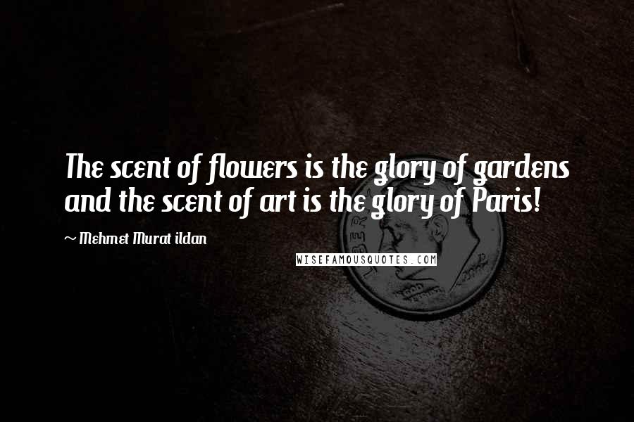 Mehmet Murat Ildan Quotes: The scent of flowers is the glory of gardens and the scent of art is the glory of Paris!