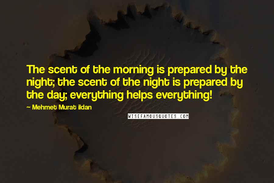 Mehmet Murat Ildan Quotes: The scent of the morning is prepared by the night; the scent of the night is prepared by the day; everything helps everything!
