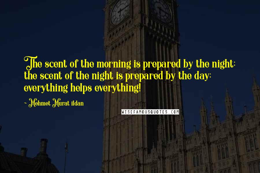 Mehmet Murat Ildan Quotes: The scent of the morning is prepared by the night; the scent of the night is prepared by the day; everything helps everything!