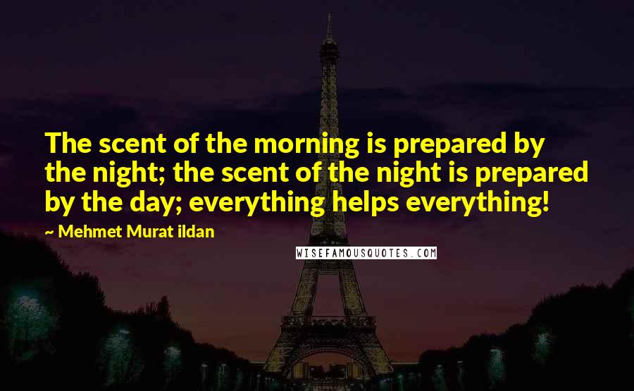Mehmet Murat Ildan Quotes: The scent of the morning is prepared by the night; the scent of the night is prepared by the day; everything helps everything!