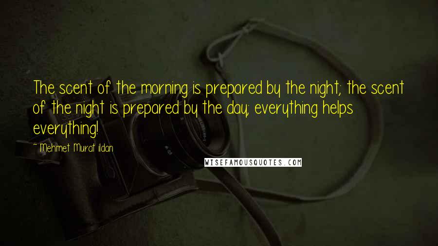 Mehmet Murat Ildan Quotes: The scent of the morning is prepared by the night; the scent of the night is prepared by the day; everything helps everything!