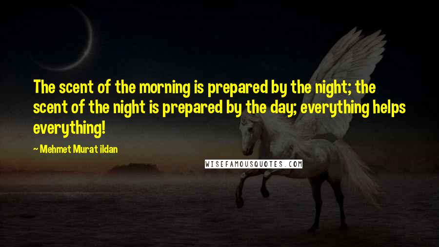 Mehmet Murat Ildan Quotes: The scent of the morning is prepared by the night; the scent of the night is prepared by the day; everything helps everything!