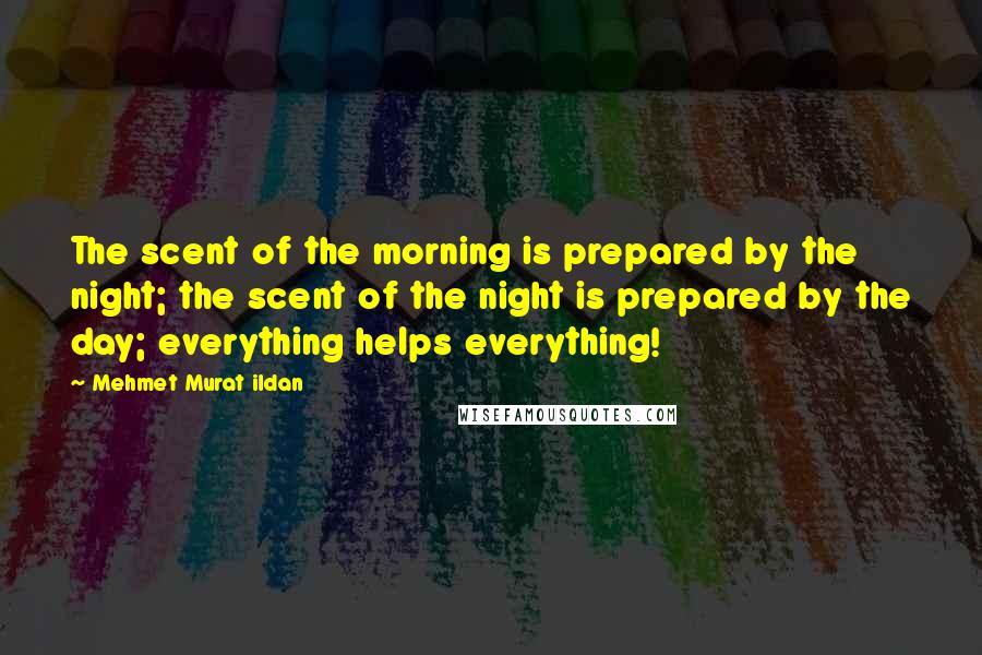 Mehmet Murat Ildan Quotes: The scent of the morning is prepared by the night; the scent of the night is prepared by the day; everything helps everything!