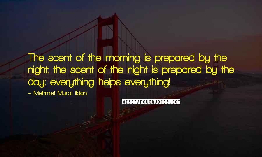 Mehmet Murat Ildan Quotes: The scent of the morning is prepared by the night; the scent of the night is prepared by the day; everything helps everything!