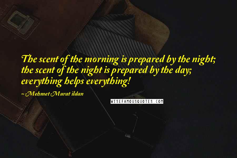 Mehmet Murat Ildan Quotes: The scent of the morning is prepared by the night; the scent of the night is prepared by the day; everything helps everything!