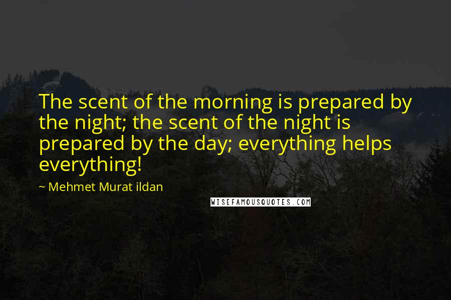 Mehmet Murat Ildan Quotes: The scent of the morning is prepared by the night; the scent of the night is prepared by the day; everything helps everything!