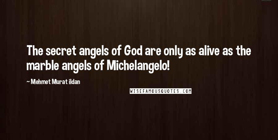 Mehmet Murat Ildan Quotes: The secret angels of God are only as alive as the marble angels of Michelangelo!