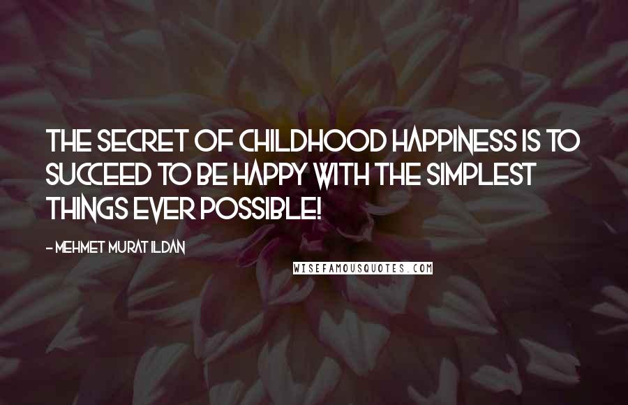 Mehmet Murat Ildan Quotes: The secret of childhood happiness is to succeed to be happy with the simplest things ever possible!