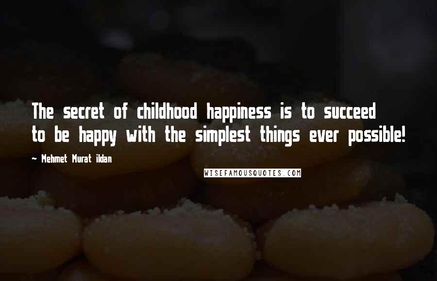 Mehmet Murat Ildan Quotes: The secret of childhood happiness is to succeed to be happy with the simplest things ever possible!