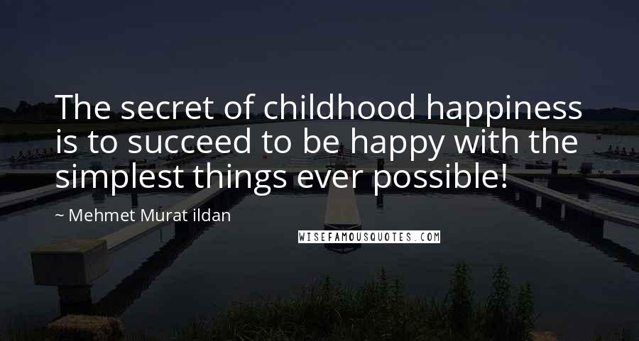 Mehmet Murat Ildan Quotes: The secret of childhood happiness is to succeed to be happy with the simplest things ever possible!