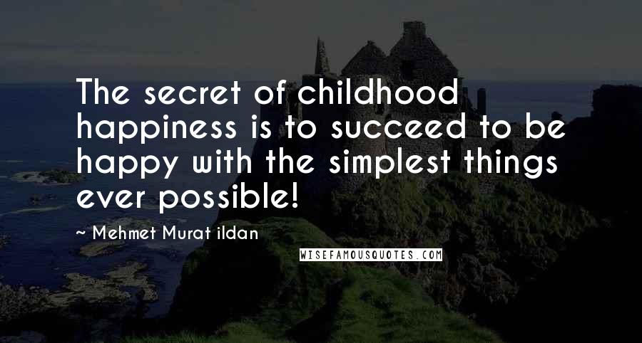 Mehmet Murat Ildan Quotes: The secret of childhood happiness is to succeed to be happy with the simplest things ever possible!