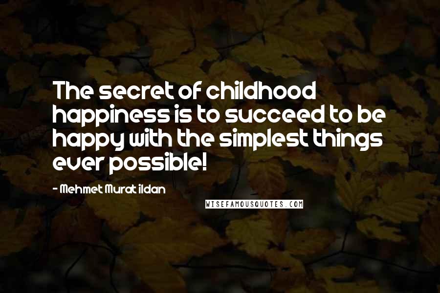 Mehmet Murat Ildan Quotes: The secret of childhood happiness is to succeed to be happy with the simplest things ever possible!