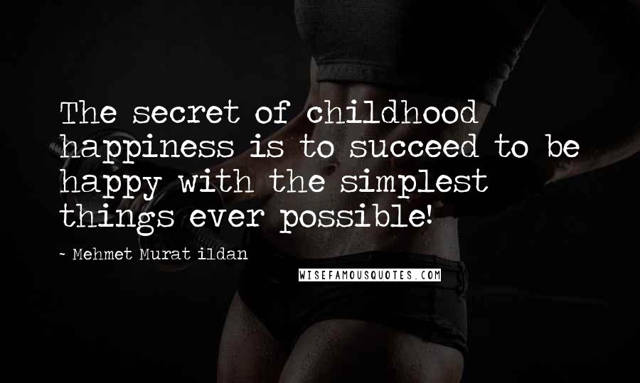 Mehmet Murat Ildan Quotes: The secret of childhood happiness is to succeed to be happy with the simplest things ever possible!