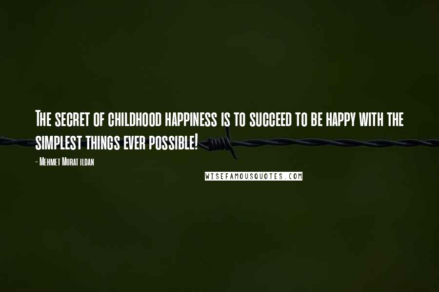 Mehmet Murat Ildan Quotes: The secret of childhood happiness is to succeed to be happy with the simplest things ever possible!