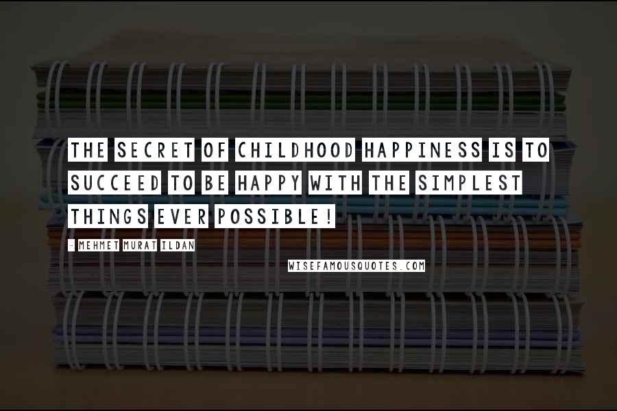 Mehmet Murat Ildan Quotes: The secret of childhood happiness is to succeed to be happy with the simplest things ever possible!