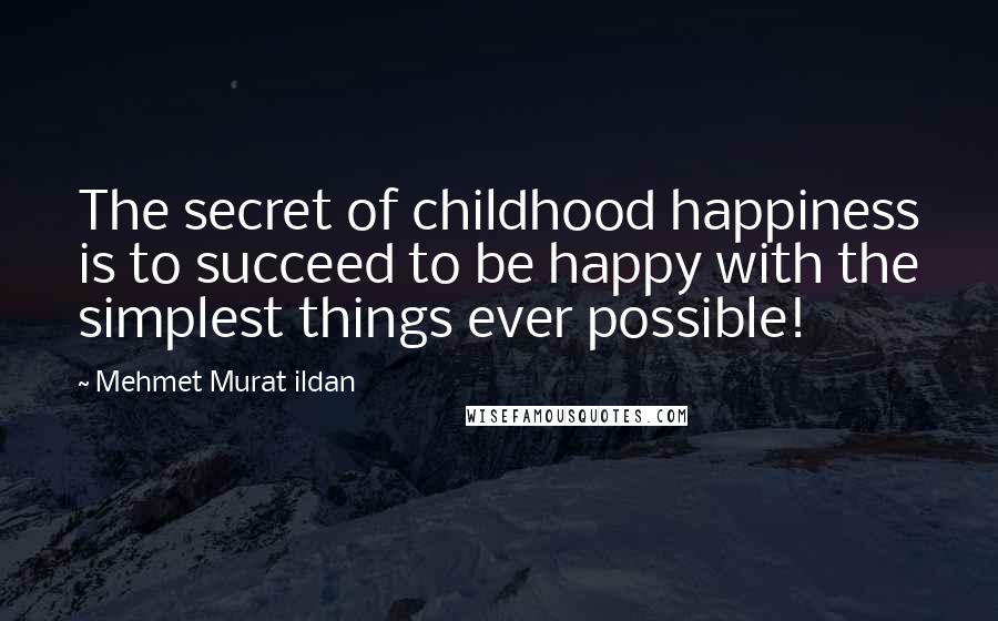 Mehmet Murat Ildan Quotes: The secret of childhood happiness is to succeed to be happy with the simplest things ever possible!