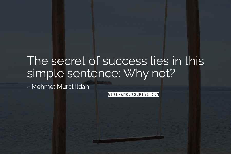 Mehmet Murat Ildan Quotes: The secret of success lies in this simple sentence: Why not?
