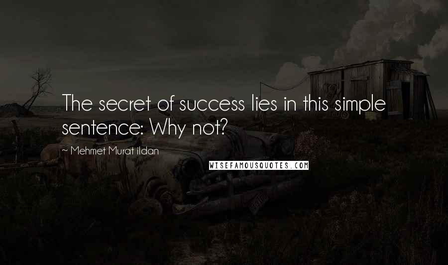 Mehmet Murat Ildan Quotes: The secret of success lies in this simple sentence: Why not?