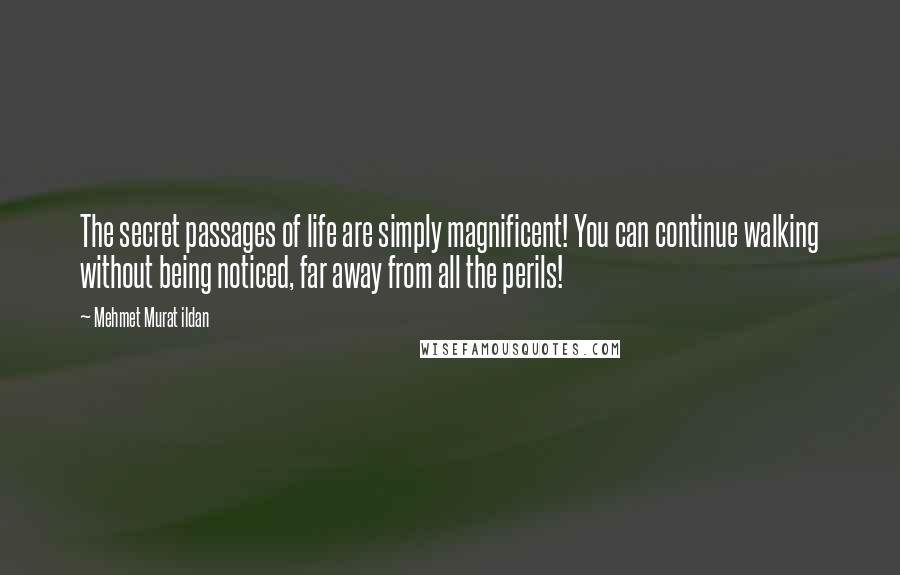 Mehmet Murat Ildan Quotes: The secret passages of life are simply magnificent! You can continue walking without being noticed, far away from all the perils!