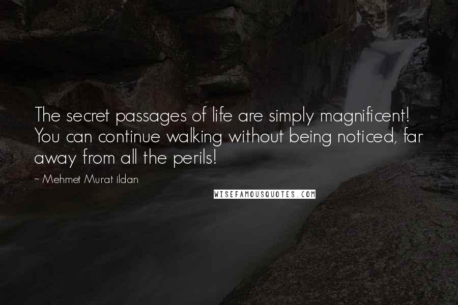 Mehmet Murat Ildan Quotes: The secret passages of life are simply magnificent! You can continue walking without being noticed, far away from all the perils!