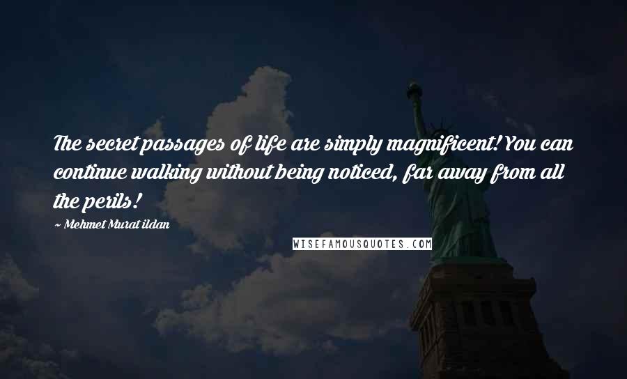 Mehmet Murat Ildan Quotes: The secret passages of life are simply magnificent! You can continue walking without being noticed, far away from all the perils!