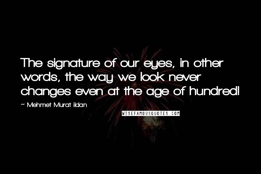 Mehmet Murat Ildan Quotes: The signature of our eyes, in other words, the way we look never changes even at the age of hundred!