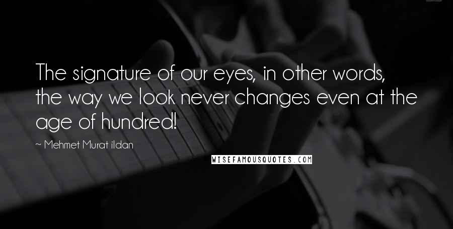 Mehmet Murat Ildan Quotes: The signature of our eyes, in other words, the way we look never changes even at the age of hundred!