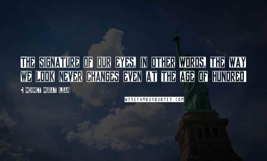 Mehmet Murat Ildan Quotes: The signature of our eyes, in other words, the way we look never changes even at the age of hundred!