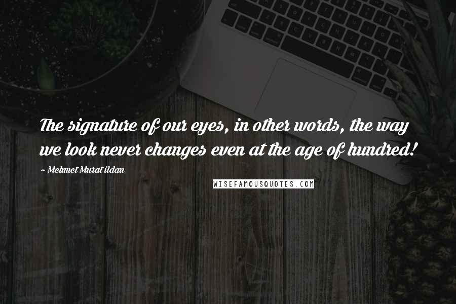 Mehmet Murat Ildan Quotes: The signature of our eyes, in other words, the way we look never changes even at the age of hundred!