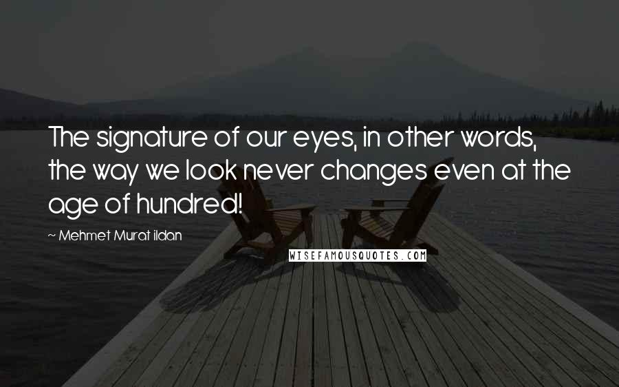 Mehmet Murat Ildan Quotes: The signature of our eyes, in other words, the way we look never changes even at the age of hundred!