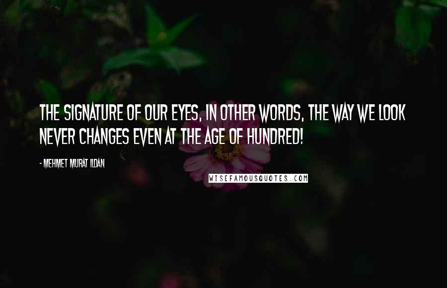 Mehmet Murat Ildan Quotes: The signature of our eyes, in other words, the way we look never changes even at the age of hundred!