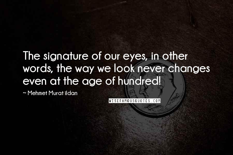 Mehmet Murat Ildan Quotes: The signature of our eyes, in other words, the way we look never changes even at the age of hundred!