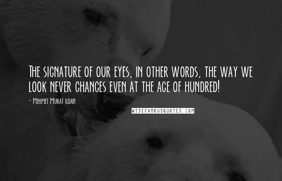 Mehmet Murat Ildan Quotes: The signature of our eyes, in other words, the way we look never changes even at the age of hundred!