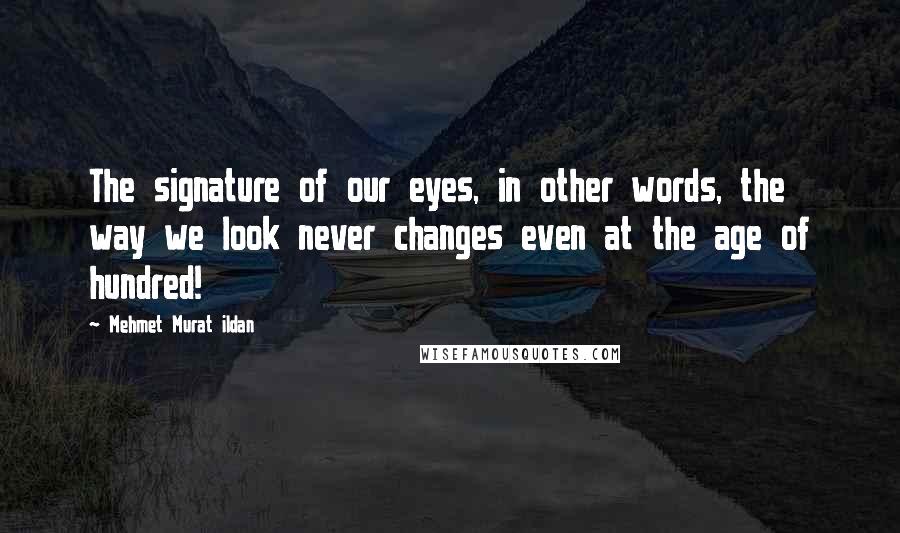Mehmet Murat Ildan Quotes: The signature of our eyes, in other words, the way we look never changes even at the age of hundred!