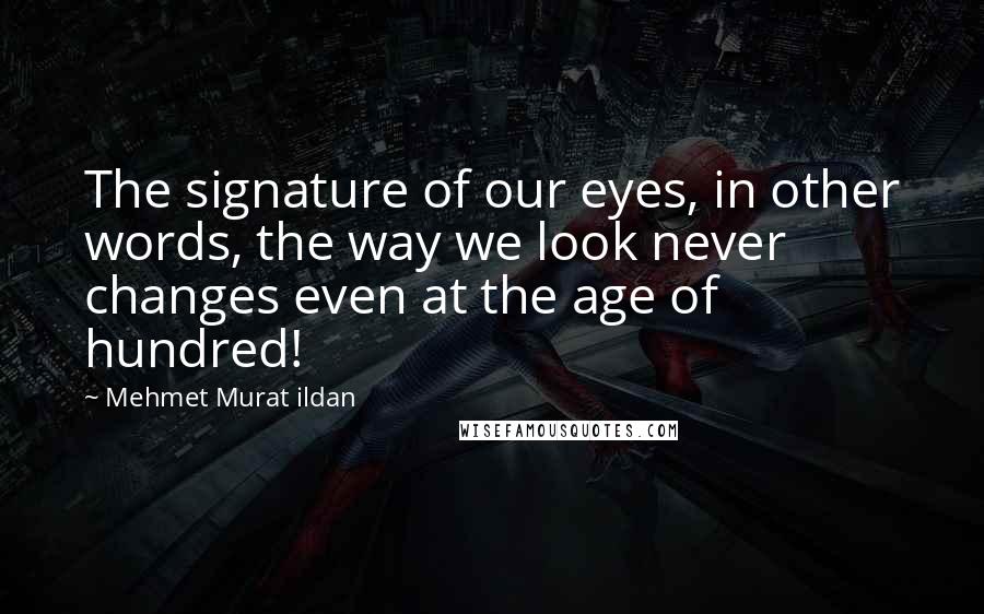 Mehmet Murat Ildan Quotes: The signature of our eyes, in other words, the way we look never changes even at the age of hundred!