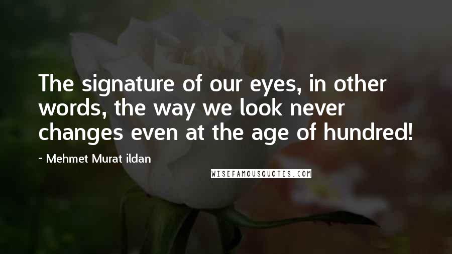 Mehmet Murat Ildan Quotes: The signature of our eyes, in other words, the way we look never changes even at the age of hundred!